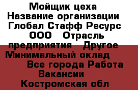 Мойщик цеха › Название организации ­ Глобал Стафф Ресурс, ООО › Отрасль предприятия ­ Другое › Минимальный оклад ­ 18 000 - Все города Работа » Вакансии   . Костромская обл.